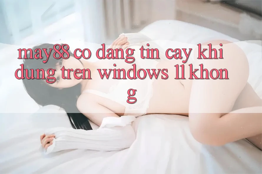 May88 có đáng tin cậy khi dùng trên Windows 11 không? May88 có đáng tin cậy khi dùng trên Windows 11 không?