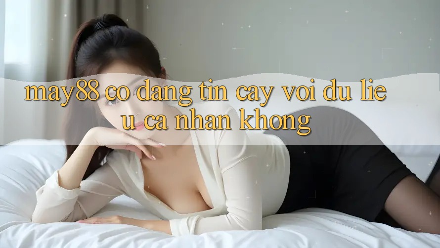 May88 có đáng tin cậy với dữ liệu cá nhân không? May88 có đáng tin cậy với dữ liệu cá nhân không?