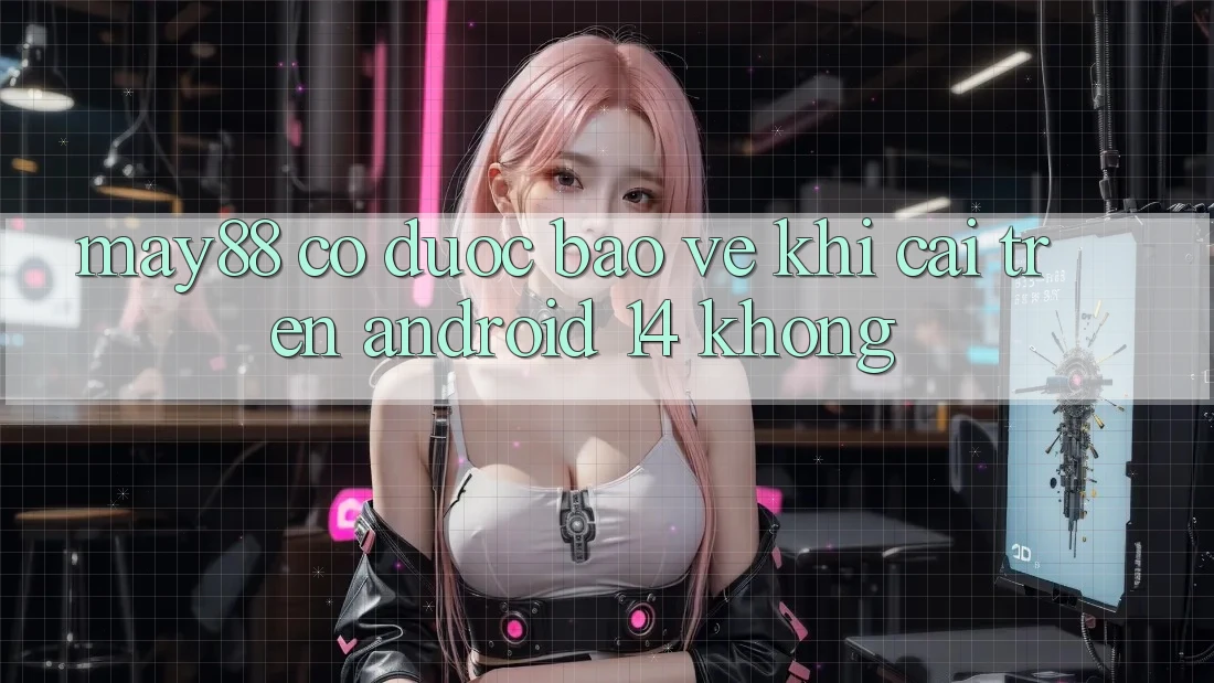 May88 có được bảo vệ khi cài trên Android 14 không? May88 có được bảo vệ khi cài trên Android 14 không?