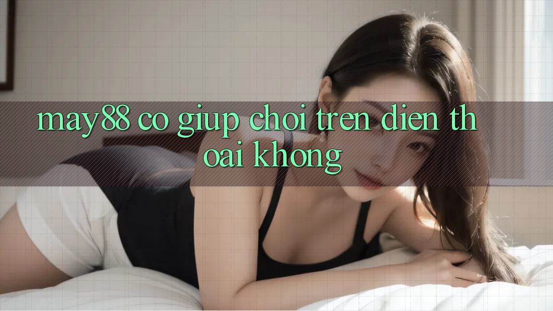 May88 có giúp chơi trên điện thoại không? May88 có giúp chơi trên điện thoại không?