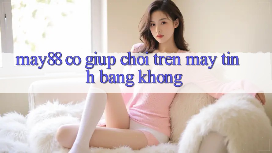 May88 có giúp chơi trên máy tính bảng không? May88 có giúp chơi trên máy tính bảng không?