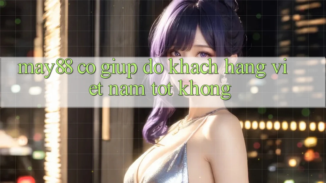 May88 có giúp đỡ khách hàng Việt Nam tốt không? May88 có giúp đỡ khách hàng Việt Nam tốt không?