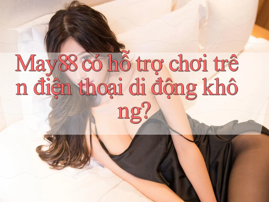 May88 có hỗ trợ chơi trên điện thoại di động không? May88 có hỗ trợ chơi trên điện thoại di động không?