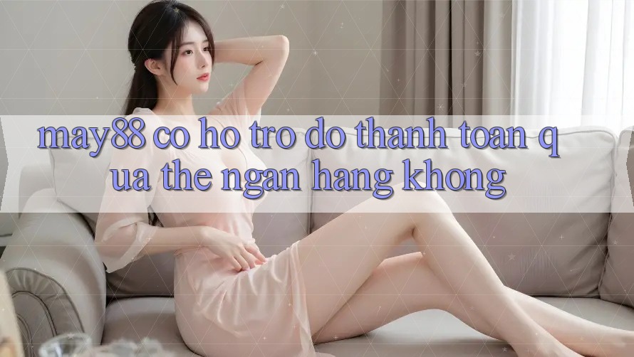 May88 có hỗ trợ đỡ thanh toán qua thẻ ngân hàng không? May88 có hỗ trợ đỡ thanh toán qua thẻ ngân hàng không?