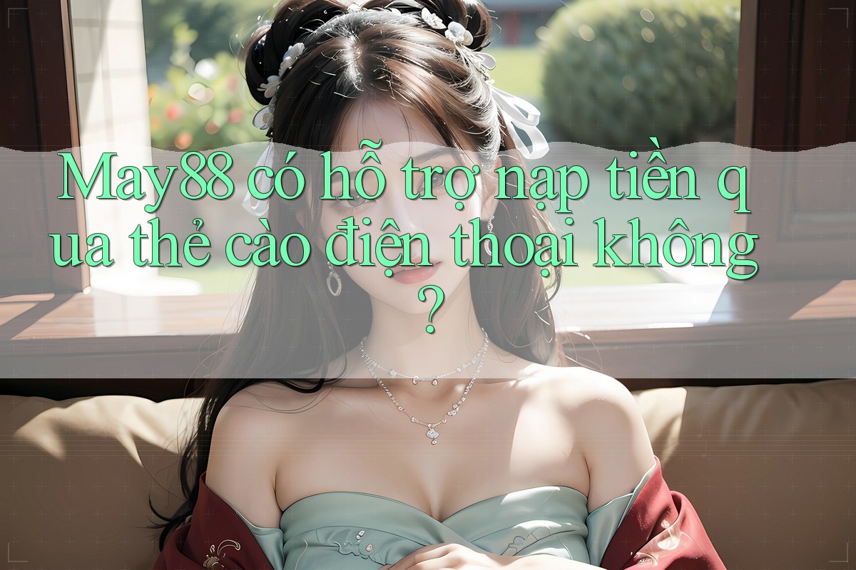 May88 có hỗ trợ nạp tiền qua thẻ cào điện thoại không? May88 có hỗ trợ nạp tiền qua thẻ cào điện thoại không?