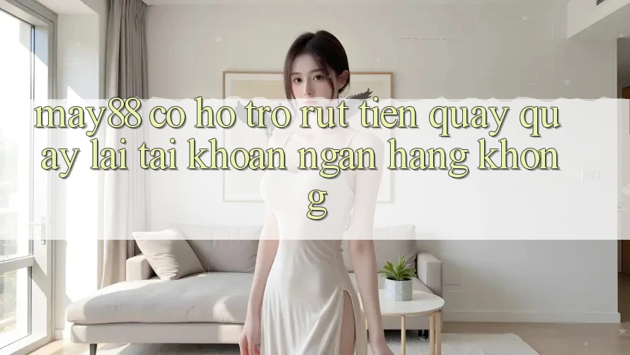 May88 có hỗ trợ rút tiền quay quay lại tài khoản ngân hàng không? May88 có hỗ trợ rút tiền quay quay lại tài khoản ngân hàng không?