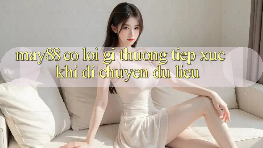 May88 có lỗi gì thường tiếp xúc khi di chuyển dữ liệu? May88 có lỗi gì thường tiếp xúc khi di chuyển dữ liệu?