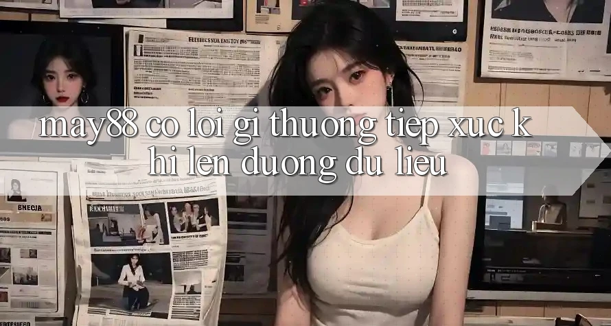 May88 có lỗi gì thường tiếp xúc khi lên đường dữ liệu? May88 có lỗi gì thường tiếp xúc khi lên đường dữ liệu?