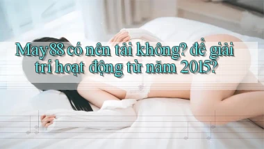 MAY88 có nên tải không để giải trí hoạt động từ năm 2015