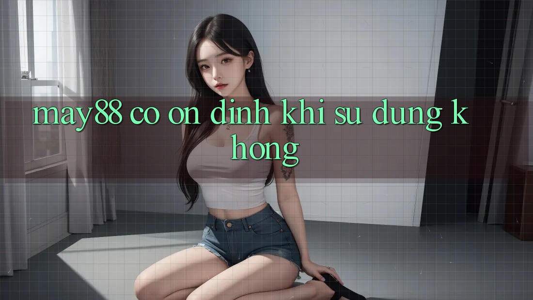 May88 có ổn định khi sử dụng không? May88 có ổn định khi sử dụng không?