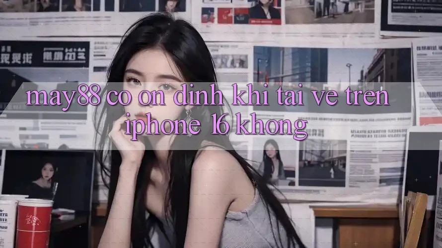 May88 có ổn định khi tải về trên iPhone 16 không?