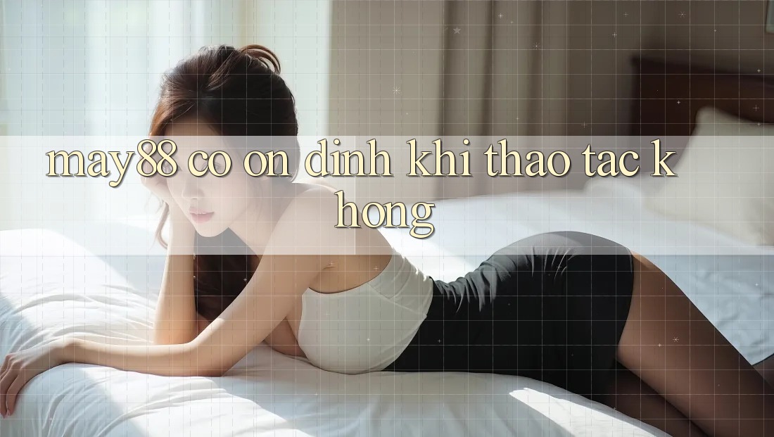 May88 có ổn định khi thao tác không? May88 có ổn định khi thao tác không?