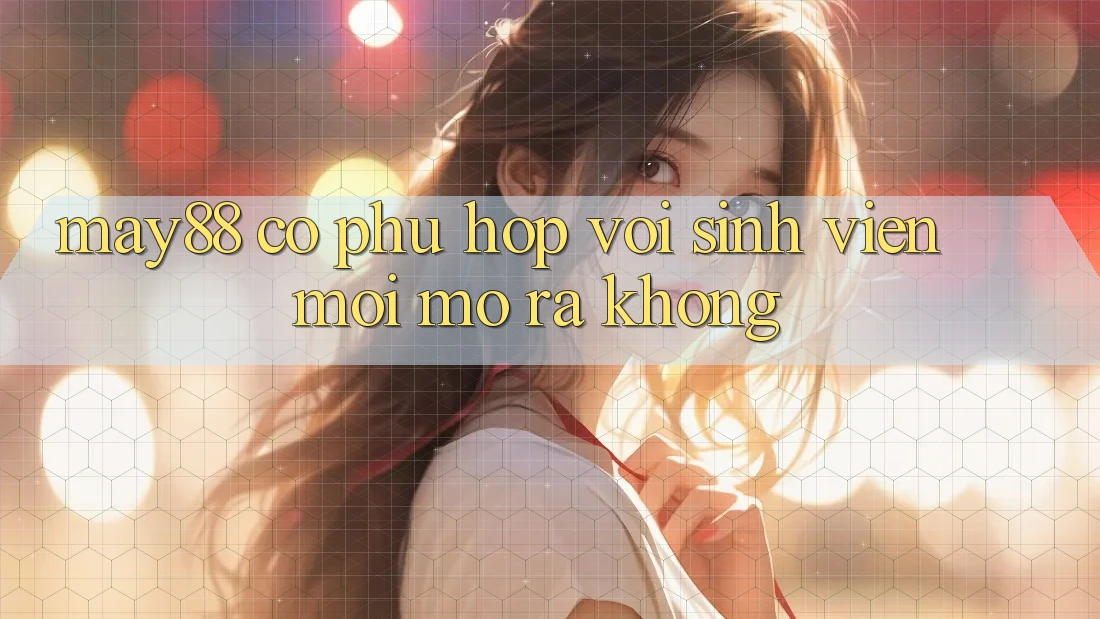 May88 có phù hợp với sinh viên mới mở ra không? May88 có phù hợp với sinh viên mới mở ra không?