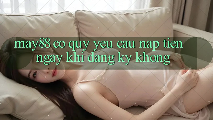 May88 có quý yêu cầu nạp tiền ngay khi đăng ký không? May88 có quý yêu cầu nạp tiền ngay khi đăng ký không?