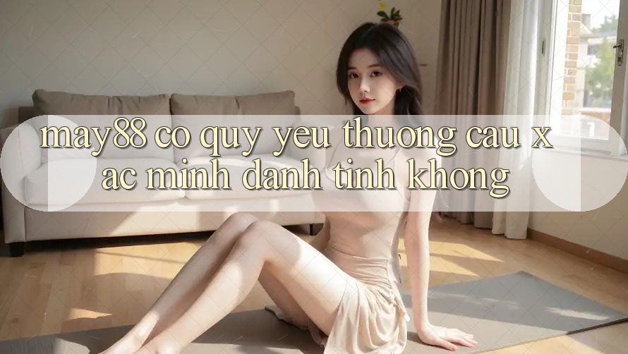 May88 có quý yêu thương cầu xác minh danh tính không?