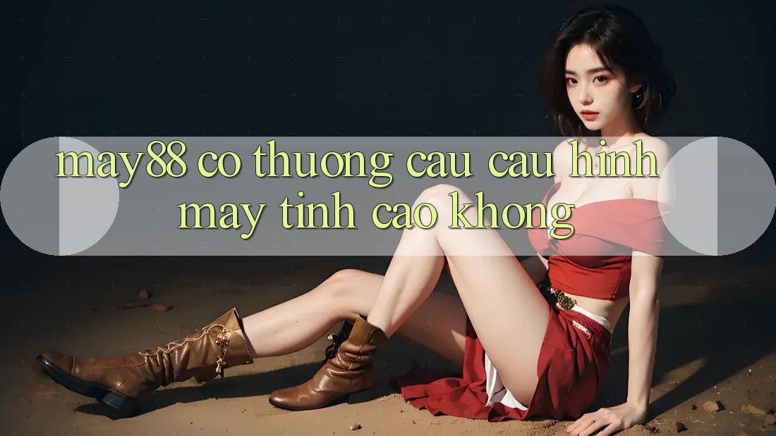 May88 có thương cầu cấu hình máy tính cao không? May88 có thương cầu cấu hình máy tính cao không?