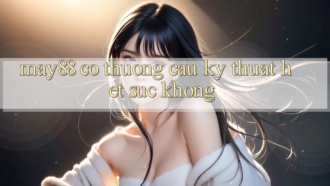 may88 có thương cầu kỹ thuật hết sức không? may88 có thương cầu kỹ thuật hết sức không?