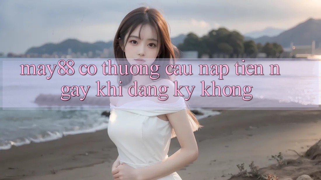 May88 có thương cầu nạp tiền ngay khi đăng ký không?