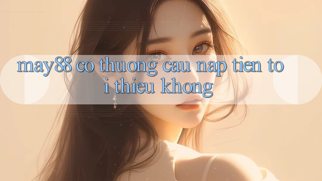 May88 có thương cầu nạp tiền tối thiểu không? May88 có thương cầu nạp tiền tối thiểu không?