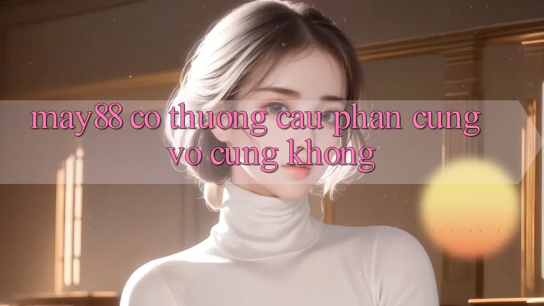 May88 có thương cầu phần cứng vô cùng không? May88 có thương cầu phần cứng vô cùng không?