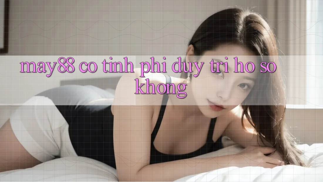 may88 có tính phí duy trì hồ sơ không? may88 có tính phí duy trì hồ sơ không?