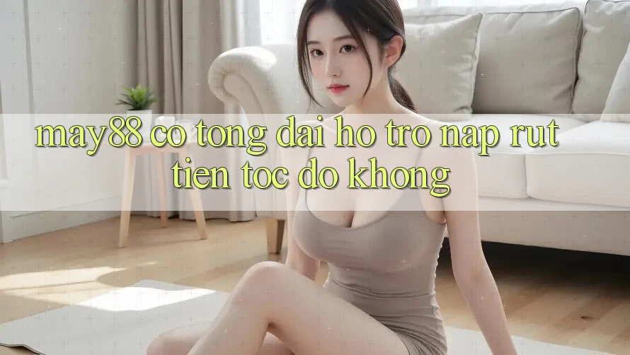 May88 có tổng đài hỗ trợ nạp rút tiền tốc độ không? May88 có tổng đài hỗ trợ nạp rút tiền tốc độ không?