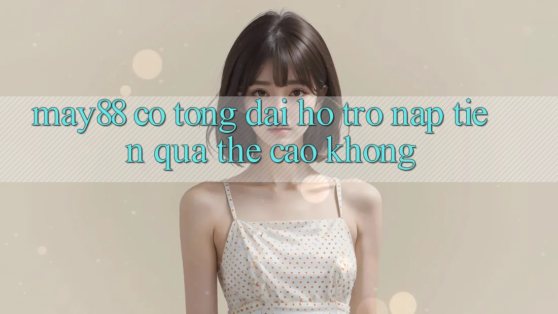 May88 có tổng đài hỗ trợ nạp tiền qua thẻ cào không? May88 có tổng đài hỗ trợ nạp tiền qua thẻ cào không?