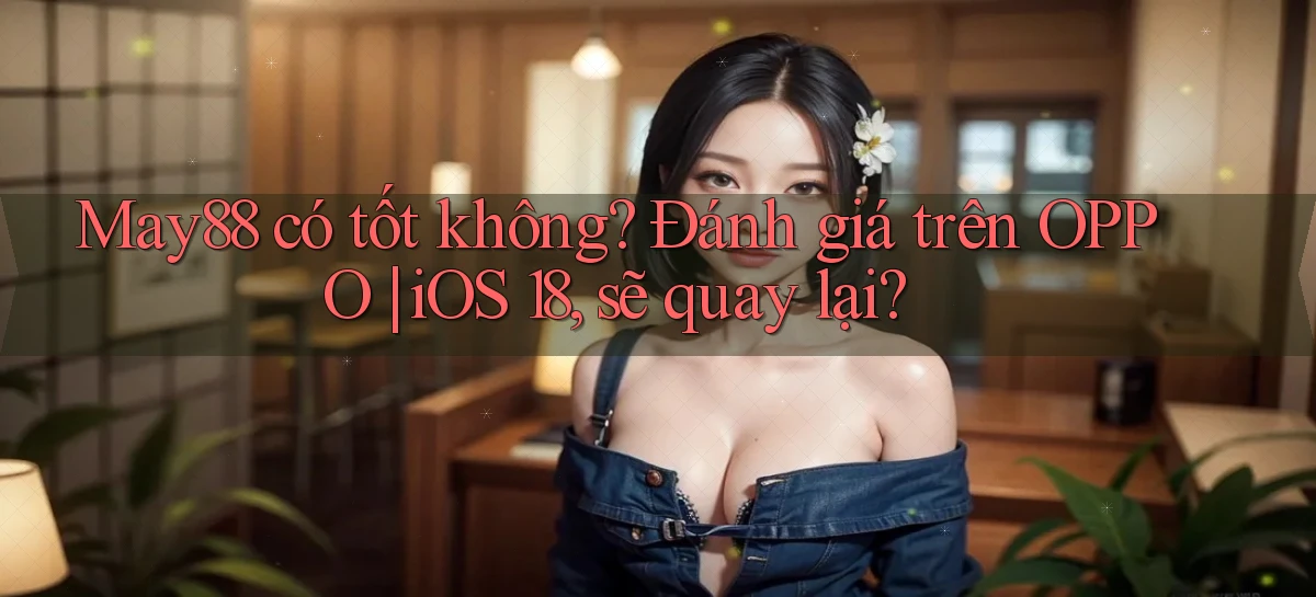 may88 có tốt không đánh giá trên OPPO iOS 18, sẽ quay lại