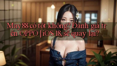 may88 có tốt không đánh giá trên OPPO iOS 18, sẽ quay lại