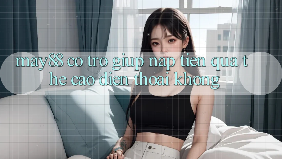 May88 có trợ giúp nạp tiền qua thẻ cào điện thoại không? May88 có trợ giúp nạp tiền qua thẻ cào điện thoại không?