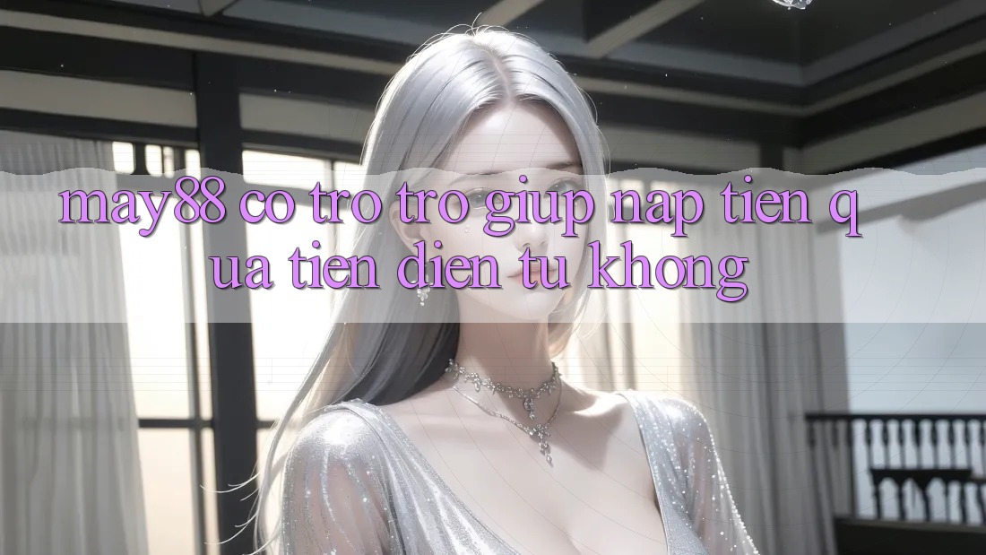 May88 có trợ trợ giúp nạp tiền qua tiền điện tử không? May88 có trợ trợ giúp nạp tiền qua tiền điện tử không?