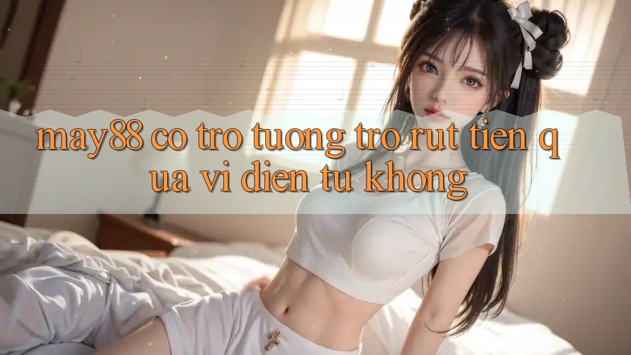 May88 có trợ tương trợ rút tiền qua ví điện tử không? May88 có trợ tương trợ rút tiền qua ví điện tử không?