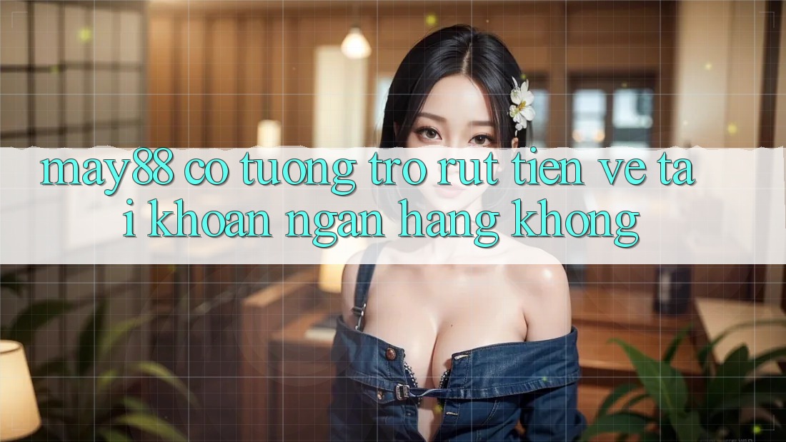 May88 có tương trợ rút tiền về tài khoản ngân hàng không? May88 có tương trợ rút tiền về tài khoản ngân hàng không?