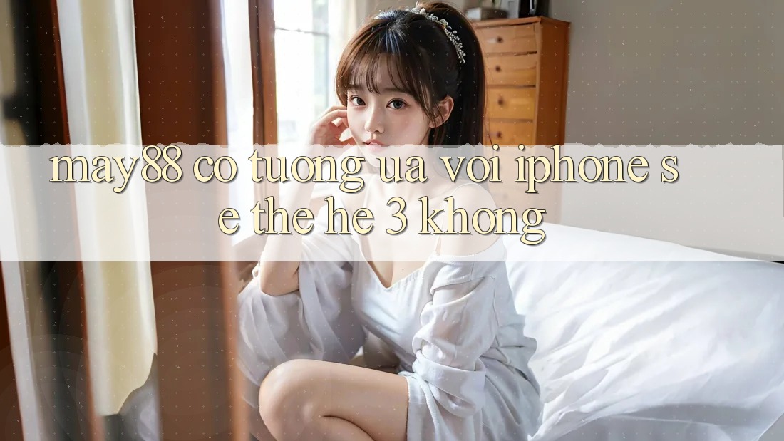 may88 có tương ưa với iPhone SE thế hệ 3 không? may88 có tương ưa với iPhone SE thế hệ 3 không?
