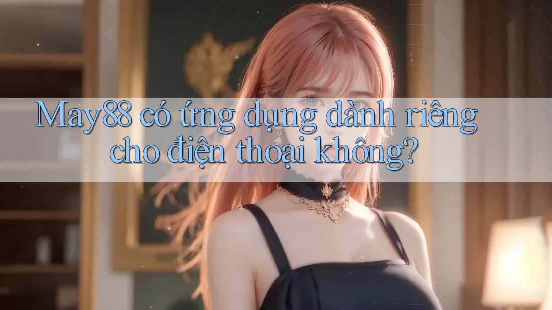 May88 có ứng dụng dành riêng cho điện thoại không? May88 có ứng dụng dành riêng cho điện thoại không?