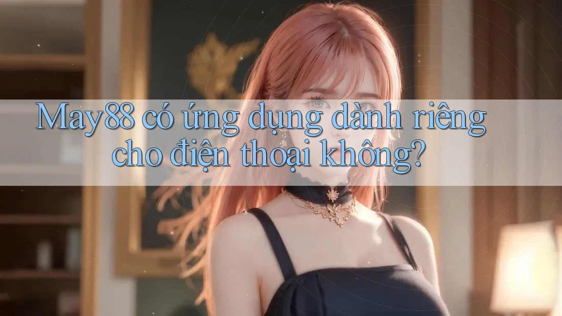 May88 có ứng dụng dành riêng cho điện thoại không? May88 có ứng dụng dành riêng cho điện thoại không?