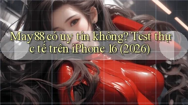 may88 có uy tín không test thực tế trên iPhone 16 (2026)