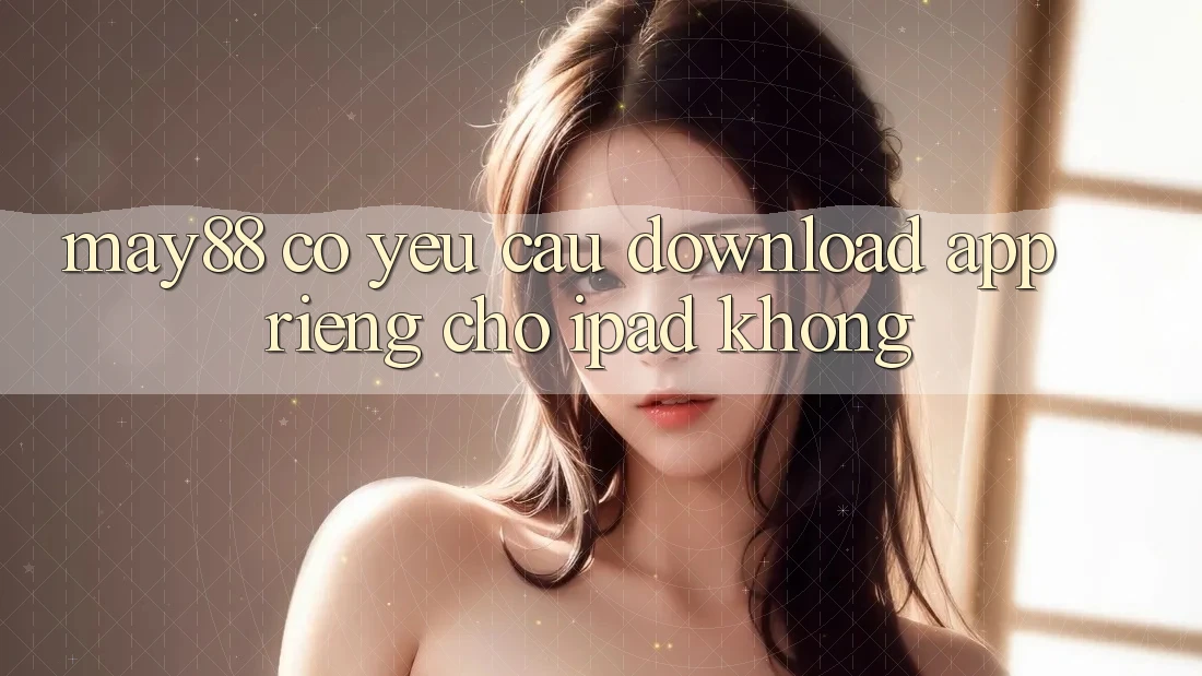 May88 có yêu cầu download app riêng cho iPad không? May88 có yêu cầu download app riêng cho iPad không?