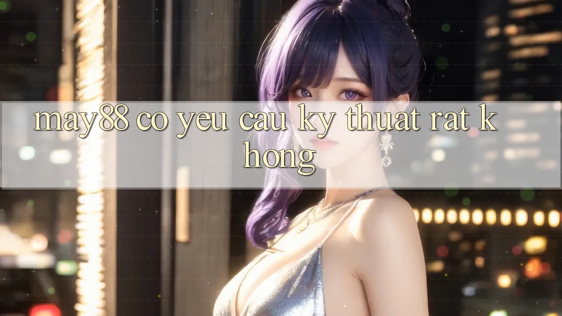 may88 có yêu cầu kỹ thuật rất không? may88 có yêu cầu kỹ thuật rất không?