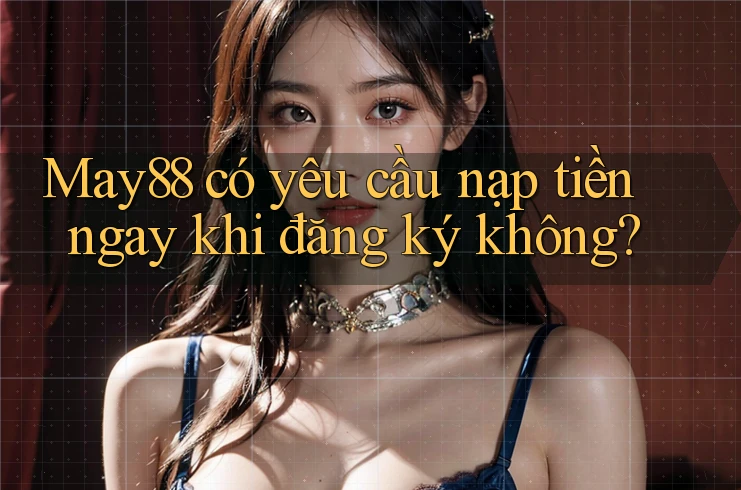 May88 có yêu cầu nạp tiền ngay khi đăng ký không? May88 có yêu cầu nạp tiền ngay khi đăng ký không?