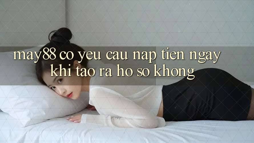 May88 có yêu cầu nạp tiền ngay khi tạo ra hồ sơ không? May88 có yêu cầu nạp tiền ngay khi tạo ra hồ sơ không?
