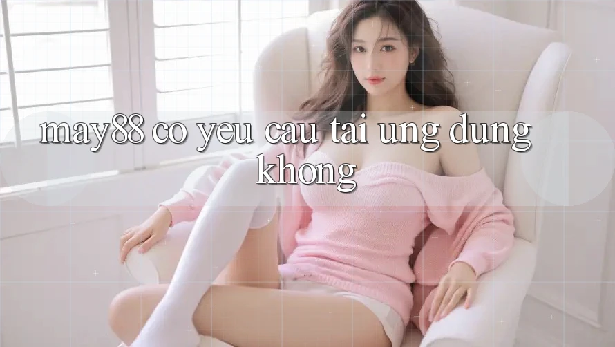 May88 có yêu cầu tải ứng dụng không? May88 có yêu cầu tải ứng dụng không?