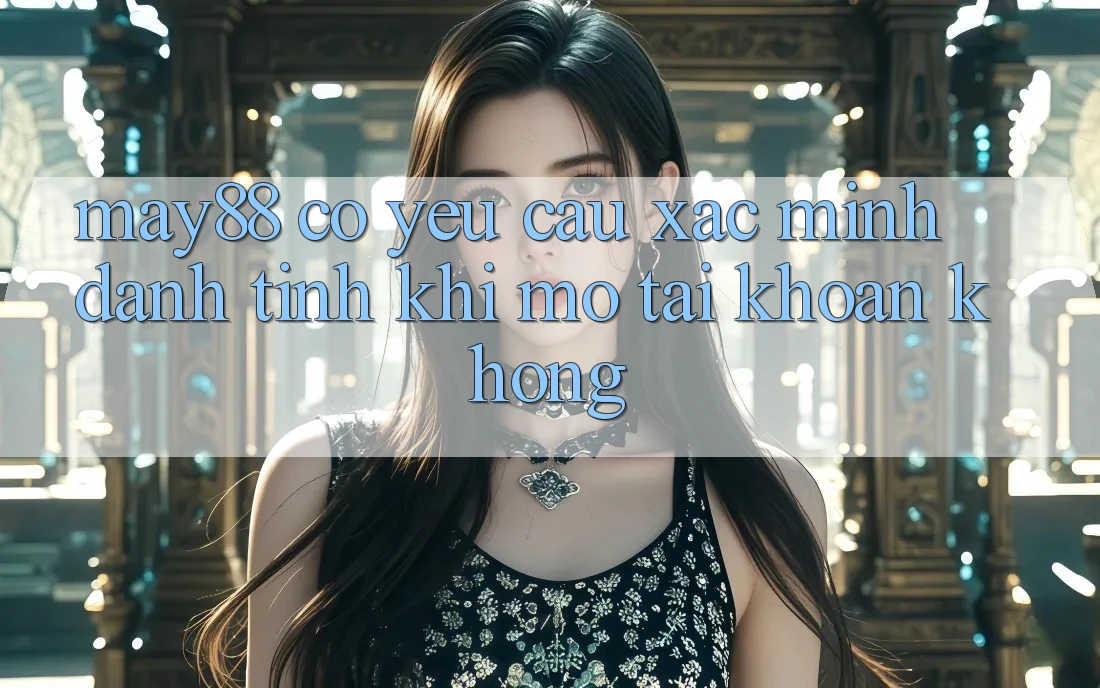 May88 có yêu cầu xác minh danh tính khi mở tài khoản không? May88 có yêu cầu xác minh danh tính khi mở tài khoản không?