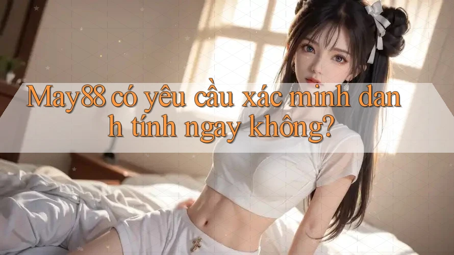May88 có yêu cầu xác minh danh tính ngay không? May88 có yêu cầu xác minh danh tính ngay không?
