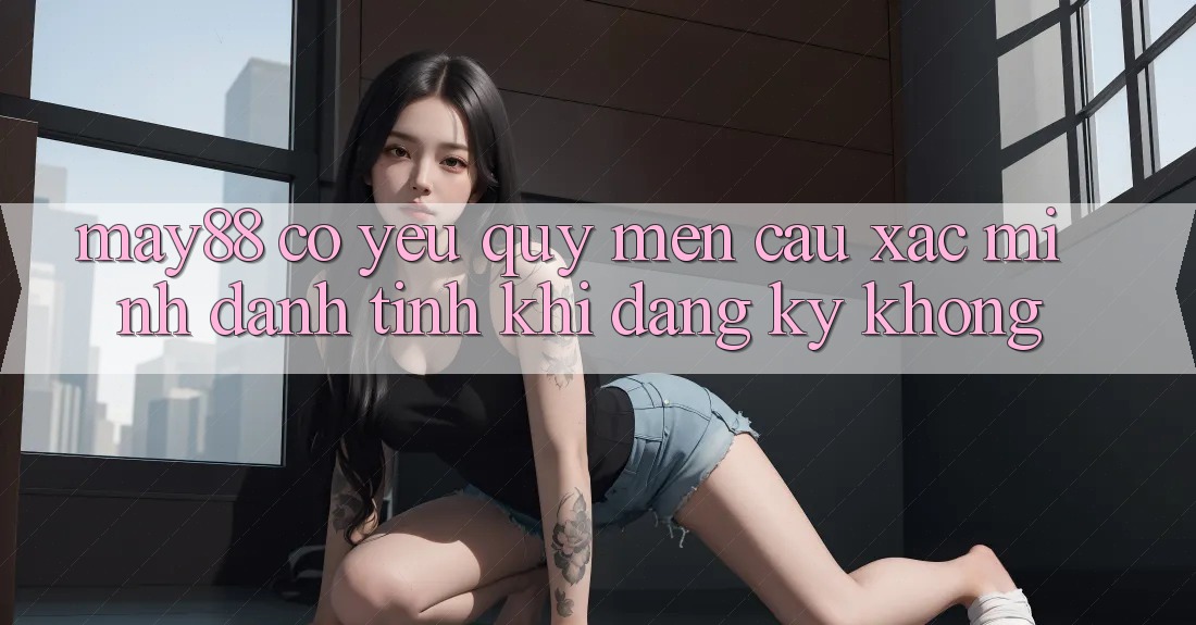 May88 có yêu quý mến cầu xác minh danh tính khi đăng ký không? May88 có yêu quý mến cầu xác minh danh tính khi đăng ký không?