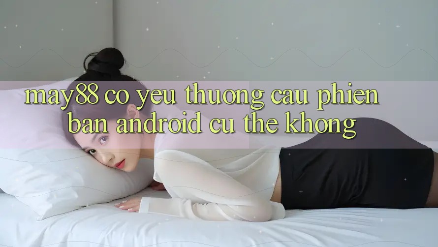 May88 có yêu thương cầu phiên bản Android cụ thể không? May88 có yêu thương cầu phiên bản Android cụ thể không?