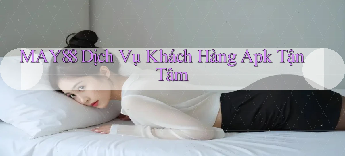 may88  dịch vụ khách hàng apk tận tâm