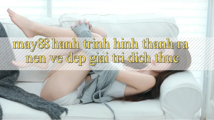 May88 - Hành Trình Hình thành ra nên Vẻ Đẹp Giải Trí Đích Thực May88 - Hành Trình Hình thành ra nên Vẻ Đẹp Giải Trí Đích Thực