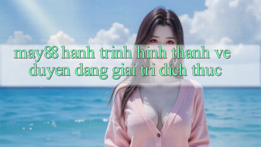 May88 - Hành Trình Hình thành Vẻ Duyên dáng Giải Trí Đích Thực May88 - Hành Trình Hình thành Vẻ Duyên dáng Giải Trí Đích Thực