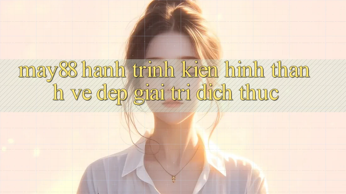 May88 - Hành Trình Kiến Hình thành Vẻ Đẹp Giải Trí Đích Thực